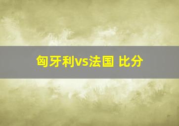 匈牙利vs法国 比分